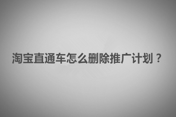 淘宝直通车怎么删除推广计划？删除的方法有哪些？