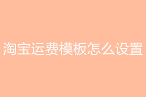 淘宝运费模板怎么设置？淘宝店运费模板设置技巧