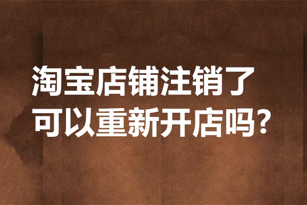 淘宝店铺注销了可以重新开店吗？怎么重开？
