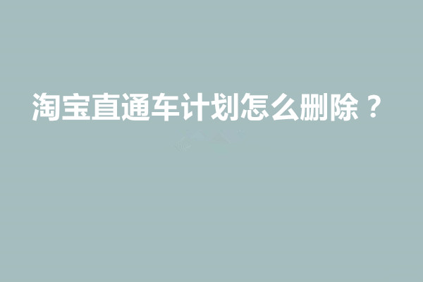 淘宝直通车计划怎么删除？删除步骤是什么？