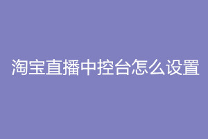 淘宝直播中控台怎么设置？入口在哪里？