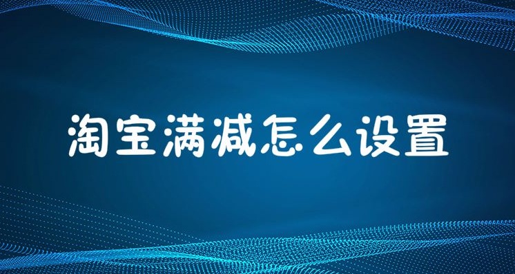 淘宝满减活动怎么设置？具体操作步骤有哪些？
