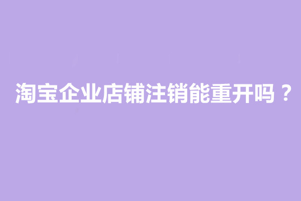 淘宝企业店铺注销能重开吗？方法是什么？