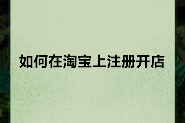如何在淘宝上注册开店？申请攻略分享
