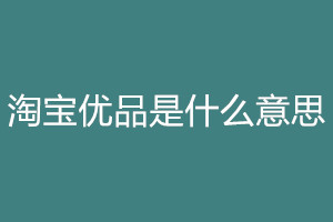 淘宝优品是什么意思？淘宝优品的准入标准是什么？