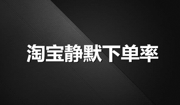 淘宝静默下单率怎么算？如何提高静默下单转化率？