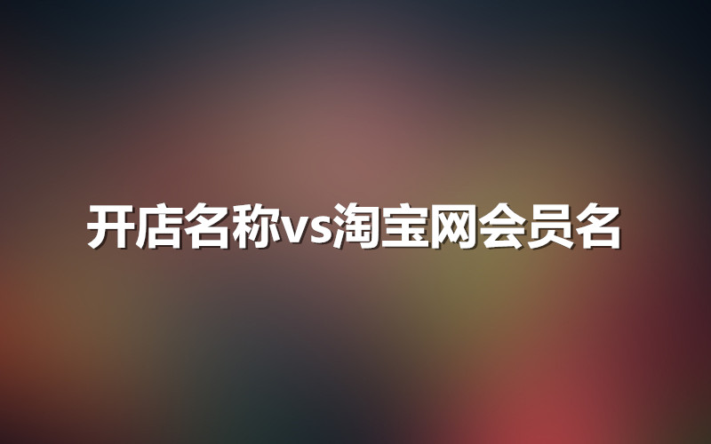 开店名称是淘宝网会员名吗？会员名哪些信息不能使用？