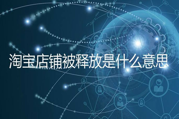 淘宝店铺被释放是什么意思？被释放了怎么办？