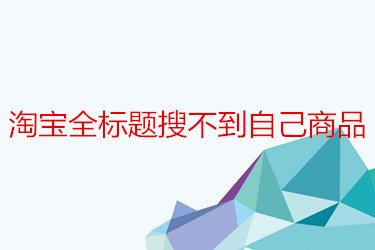 淘宝全标题搜不到自己商品