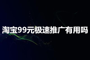 淘宝99元极速推广有用吗？有哪些作用？