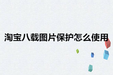 淘宝八载图片保护怎么使用？具体流程如何？