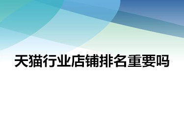 天猫行业店铺排名重要吗？如何提高？