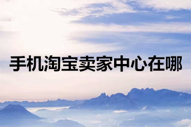 手机淘宝卖家中心在哪？有什么好处？