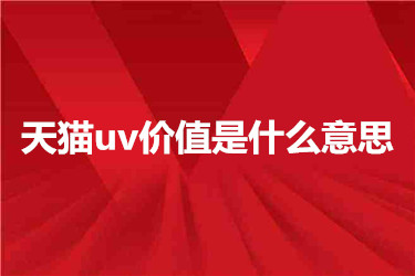 天猫uv价值是什么意思？有什么用呢？