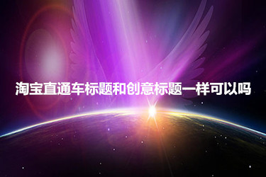 淘宝直通车标题和创意标题一样可以吗