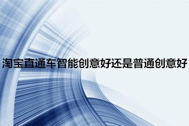 淘宝直通车智能创意好还是普通创意好