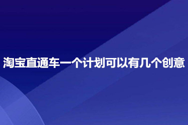 淘宝直通车一个计划可以有几个创意？具体如何？