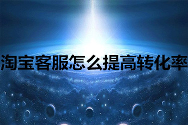 淘宝客服怎么提高转化率？有些什么技巧？