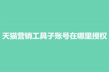 天猫营销工具子账号在哪里授权？具有怎么操作？