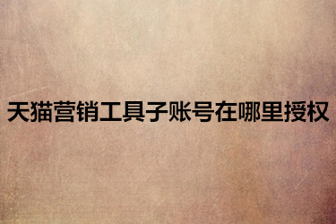 天猫营销工具子账号在哪里授权 天猫营销工具子账号在哪里授权