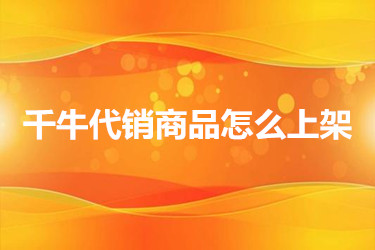 千牛代销商品怎么上架？具体如何操作？