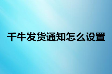 千牛发货通知怎么设置？怎么操作？