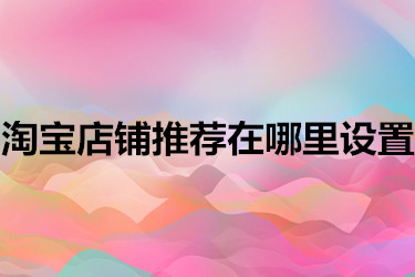 淘宝店铺推荐在哪里设置