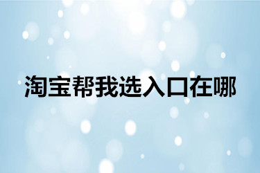 淘宝帮我选入口在哪 淘宝帮我选入口在哪