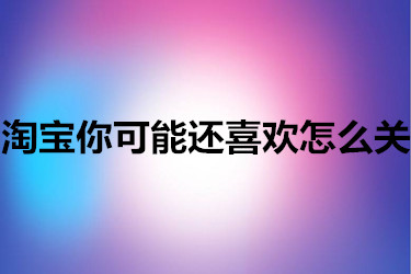 淘宝你可能还喜欢怎么关？怎么操作？