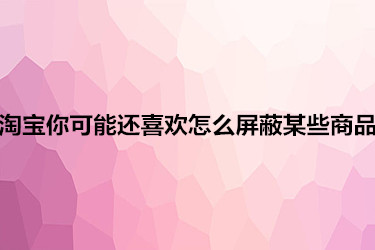 淘宝你可能还喜欢怎么屏蔽某些商品？如何操作？