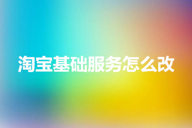 淘宝基础服务怎么改？具体怎么操作？