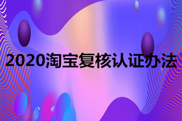 2020淘宝复核认证办法 2020淘宝复核认证办法