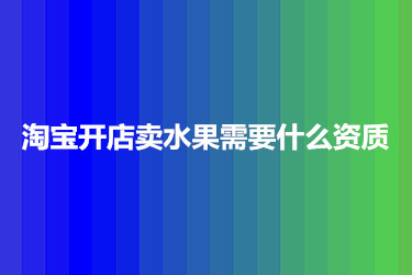 淘宝开店卖水果需要什么资质？如何操作？