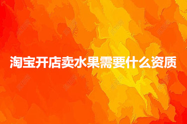 淘宝开店卖水果需要什么资质 淘宝开店卖水果需要什么资质