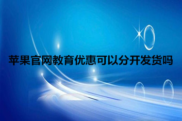 苹果官网教育优惠可以分开发货吗？怎么操作？
