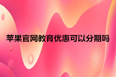 苹果官网教育优惠可以分期吗？要如何操作？