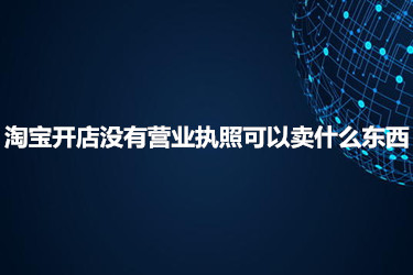 淘宝开店没有营业执照可以卖什么东西？怎么办理营业执照？