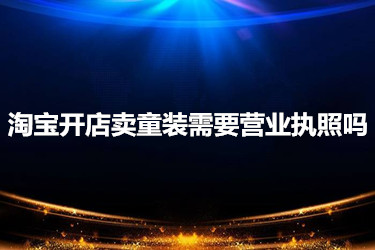 淘宝开店卖童装需要营业执照吗 淘宝开店卖童装需要营业执照吗