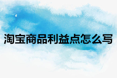 淘宝商品利益点怎么写？有什么方法和技巧？