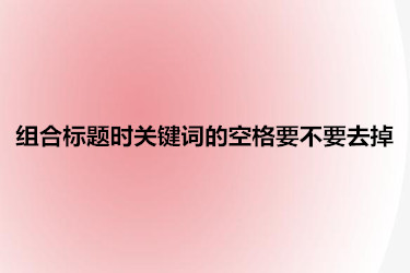 组合标题时关键词的空格要不要去掉？要注意些什么？